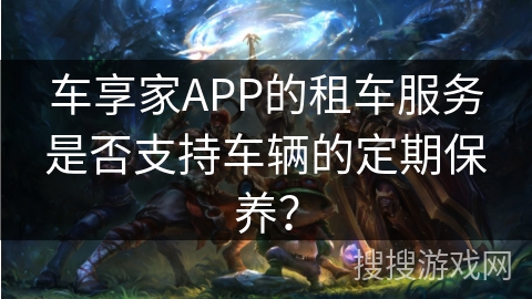 车享家APP的租车服务是否支持车辆的定期保养？