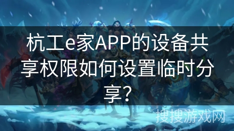 杭工e家APP的设备共享权限如何设置临时分享？