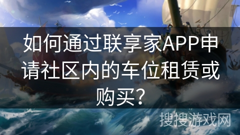 如何通过联享家APP申请社区内的车位租赁或购买? 如何通过联享家APP申请社区内的车位租赁或购买?