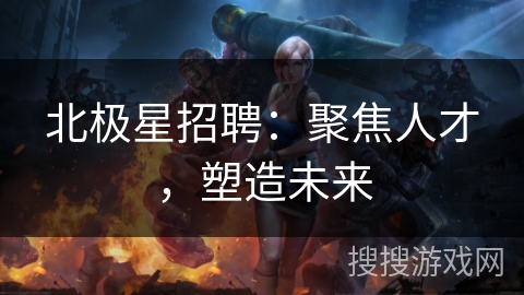 北极星招聘:聚焦人才,塑造未来 北极星招聘:聚焦人才,塑造未来