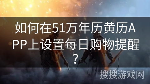 如何在51万年历黄历APP上设置每日购物提醒？