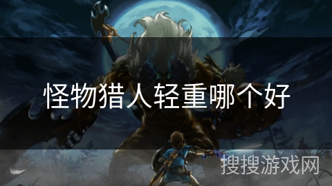 怪物猎人轻重哪个好 怪物猎人轻重哪个好