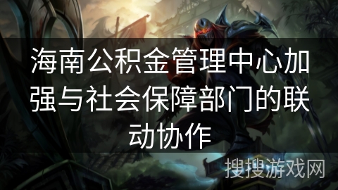 海南公积金管理中心加强与社会保障部门的联动协作 海南公积金管理中心加强与社会保障部门的联动协作