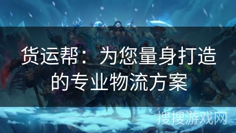 货运帮：为您量身打造的专业物流方案