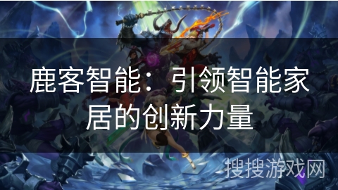 鹿客智能：引领智能家居的创新力量