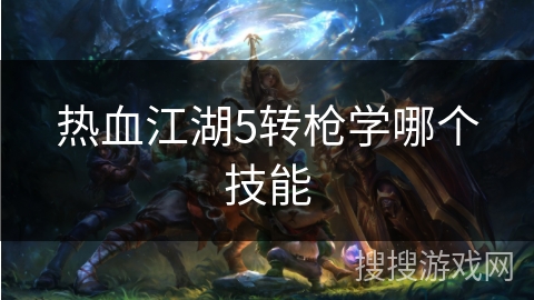 热血江湖5转枪学哪个技能