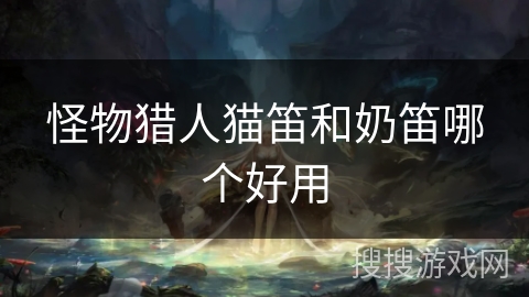 怪物猎人猫笛和奶笛哪个好用