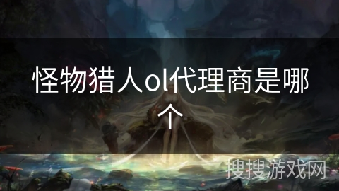 怪物猎人ol代理商是哪个