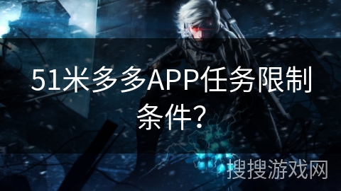 51米多多APP任务限制条件？