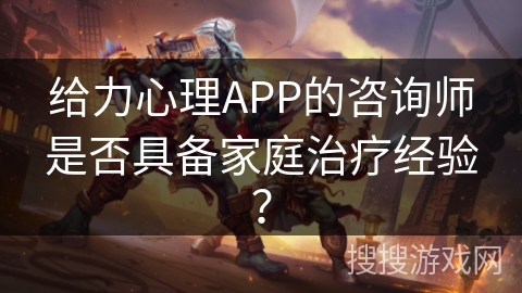 给力心理APP的咨询师是否具备家庭治疗经验？