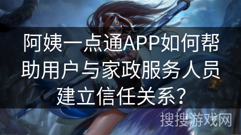 阿姨一点通APP如何帮助用户与家政服务人员建立信任关系？