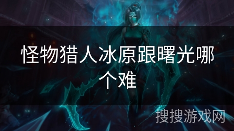 怪物猎人冰原跟曙光哪个难