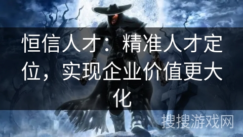 恒信人才：精准人才定位，实现企业价值更大化