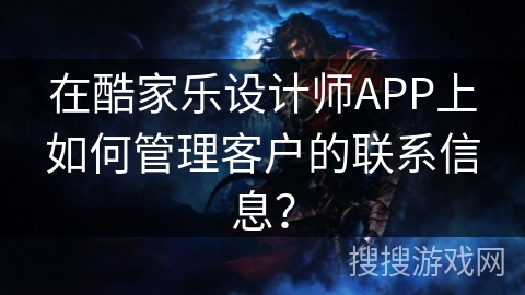 在酷家乐设计师APP上如何管理客户的联系信息？