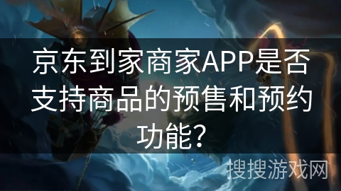 京东到家商家APP是否支持商品的预售和预约功能？