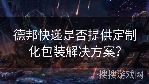 德邦快递是否提供定制化包装解决方案？