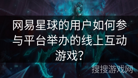 网易星球的用户如何参与平台举办的线上互动游戏？