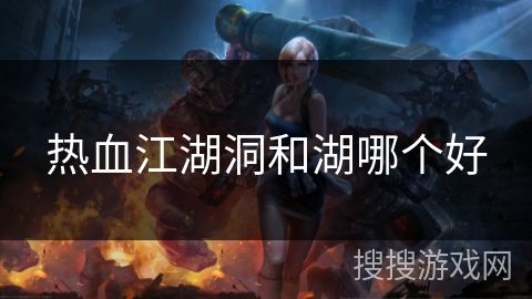 热血江湖洞和湖哪个好 热血江湖洞和湖哪个好