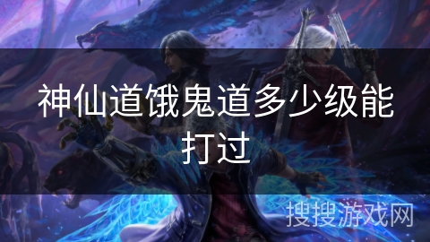 神仙道饿鬼道多少级能打过