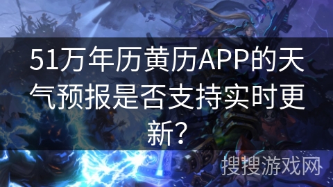 51万年历黄历APP的天气预报是否支持实时更新？