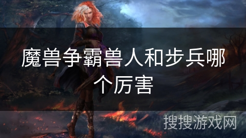 魔兽争霸兽人和步兵哪个厉害