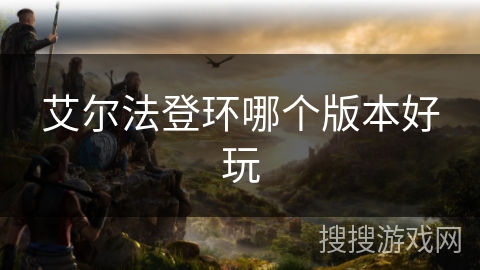 艾尔法登环哪个版本好玩 艾尔法登环哪个版本好玩