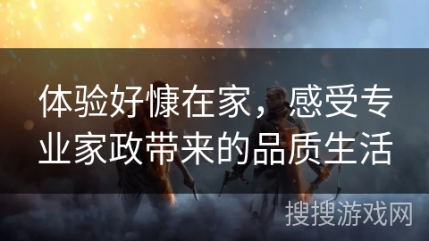 体验好慷在家,感受专业家政带来的品质生活 体验好慷在家,感受专业家政带来的品质生活