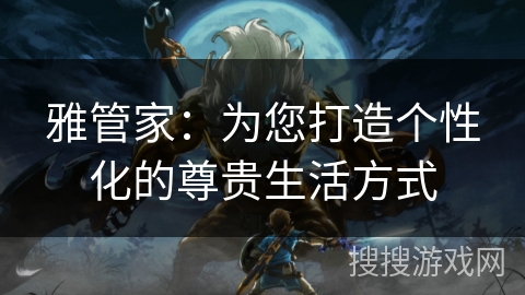 雅管家：为您打造个性化的尊贵生活方式