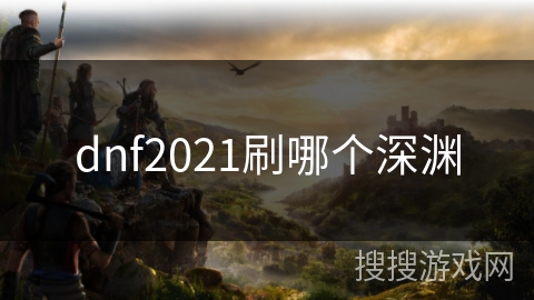dnf2021刷哪个深渊