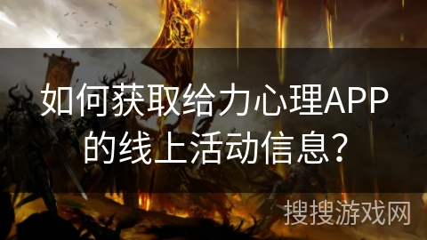 如何获取给力心理APP的线上活动信息? 如何获取给力心理APP的线上活动信息?