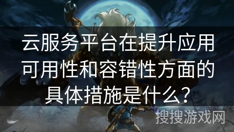 云服务平台在提升应用可用性和容错性方面的具体措施是什么？