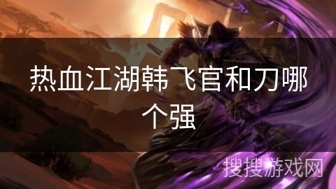 热血江湖韩飞官和刀哪个强