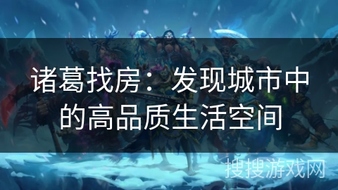 诸葛找房：发现城市中的高品质生活空间