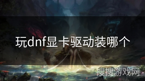 玩dnf显卡驱动装哪个