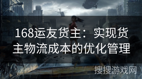 168运友货主：实现货主物流成本的优化管理