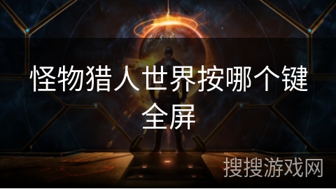 怪物猎人世界按哪个键全屏 怪物猎人世界按哪个键全屏
