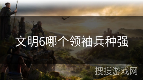 文明6哪个领袖兵种强