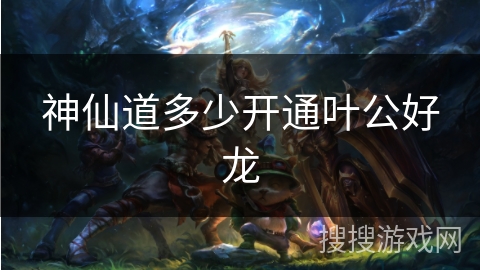 神仙道多少开通叶公好龙