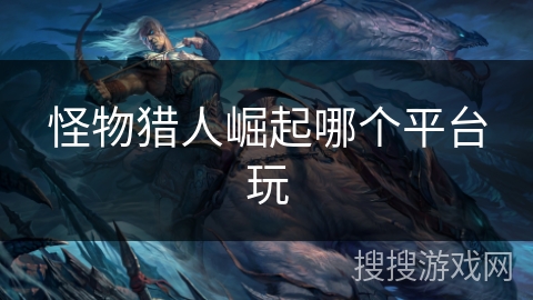 怪物猎人崛起哪个平台玩 怪物猎人崛起哪个平台玩