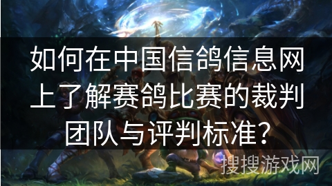 如何在中国信鸽信息网上了解赛鸽比赛的裁判团队与评判标准？