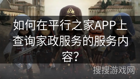 如何在平行之家APP上查询家政服务的服务内容？