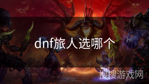 dnf旅人选哪个 dnf旅人选哪个
