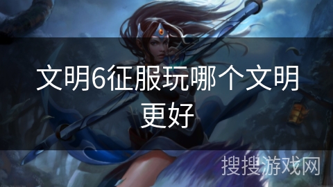 文明6征服玩哪个文明更好 文明6征服玩哪个文明更好