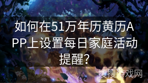 如何在51万年历黄历APP上设置每日家庭活动提醒？