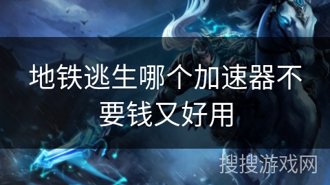 地铁逃生哪个加速器不要钱又好用 地铁逃生哪个加速器不要钱又好用