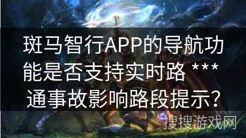 斑马智行APP的导航功能是否支持实时路 *** 通事故影响路段提示？