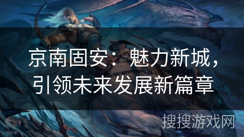 京南固安：魅力新城，引领未来发展新篇章