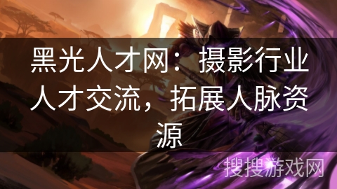 黑光人才网：摄影行业人才交流，拓展人脉资源