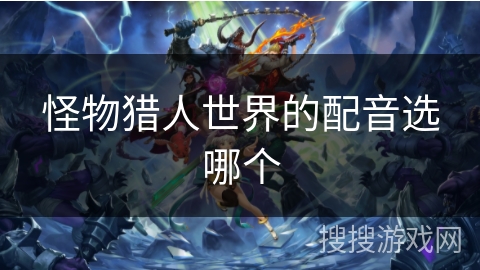怪物猎人世界的配音选哪个