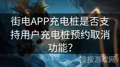 街电APP充电桩是否支持用户充电桩预约取消功能？